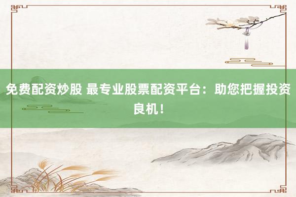 免费配资炒股 最专业股票配资平台：助您把握投资良机！