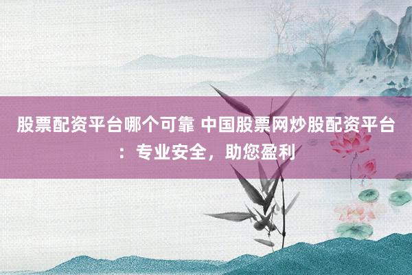 股票配资平台哪个可靠 中国股票网炒股配资平台：专业安全，助您盈利