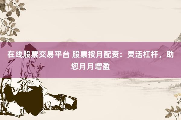 在线股票交易平台 股票按月配资：灵活杠杆，助您月月增盈