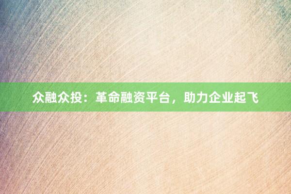 众融众投：革命融资平台，助力企业起飞