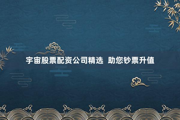 宇宙股票配资公司精选  助您钞票升值