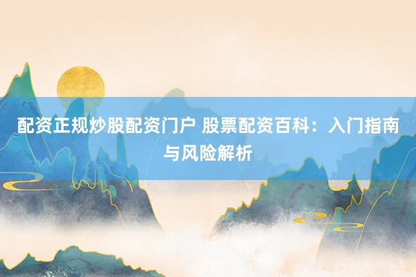配资正规炒股配资门户 股票配资百科：入门指南与风险解析