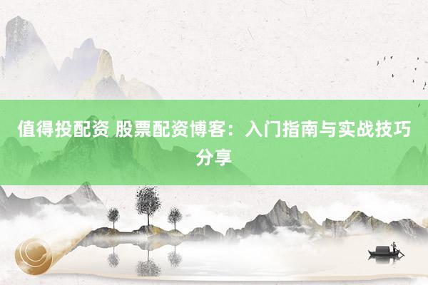 值得投配资 股票配资博客：入门指南与实战技巧分享