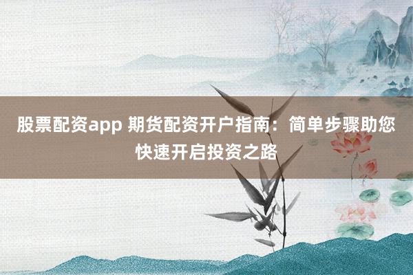 股票配资app 期货配资开户指南：简单步骤助您快速开启投资之路