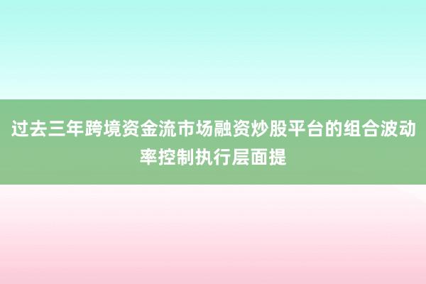 过去三年跨境资金流市场融资炒股平台的组合波动率控制执行层面提