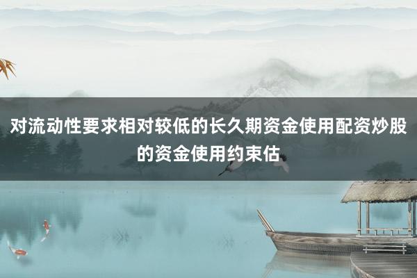 对流动性要求相对较低的长久期资金使用配资炒股的资金使用约束估