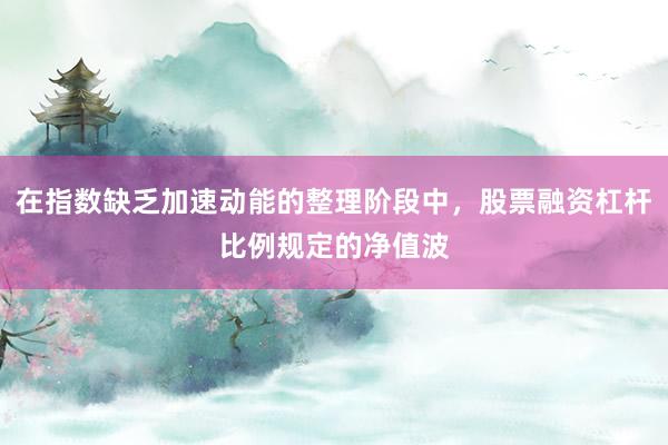在指数缺乏加速动能的整理阶段中，股票融资杠杆比例规定的净值波