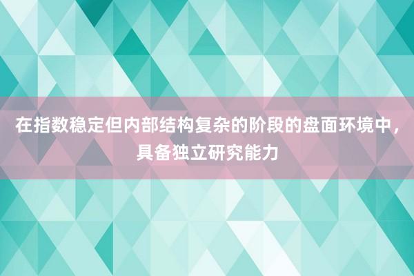 在指数稳定但内部结构复杂的阶段的盘面环境中，具备独立研究能力