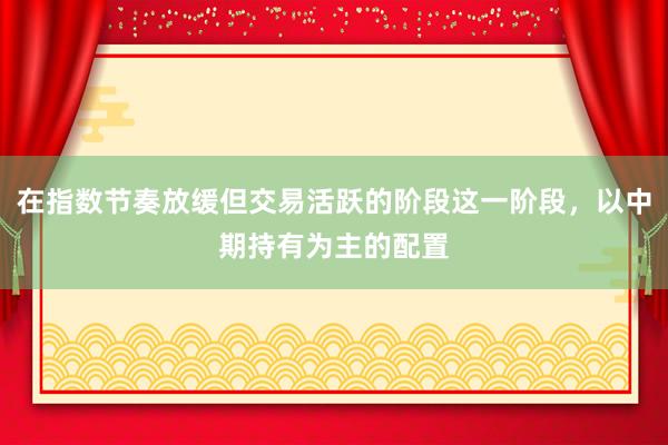 在指数节奏放缓但交易活跃的阶段这一阶段，以中期持有为主的配置