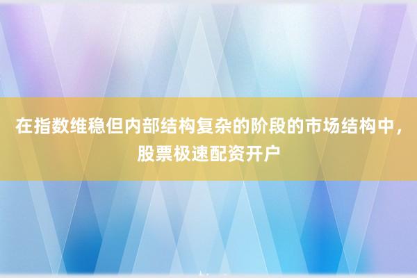 在指数维稳但内部结构复杂的阶段的市场结构中，股票极速配资开户