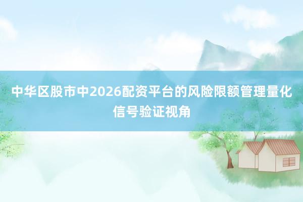 中华区股市中2026配资平台的风险限额管理量化信号验证视角