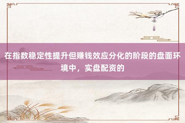 在指数稳定性提升但赚钱效应分化的阶段的盘面环境中,实盘配资的