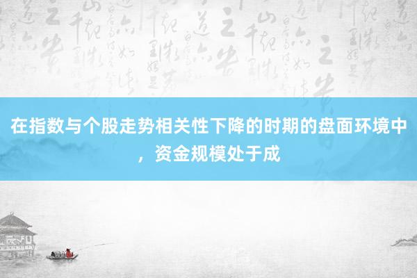 在指数与个股走势相关性下降的时期的盘面环境中，资金规模处于成