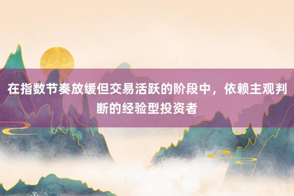 在指数节奏放缓但交易活跃的阶段中，依赖主观判断的经验型投资者