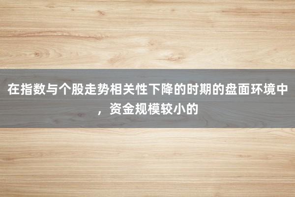 在指数与个股走势相关性下降的时期的盘面环境中，资金规模较小的