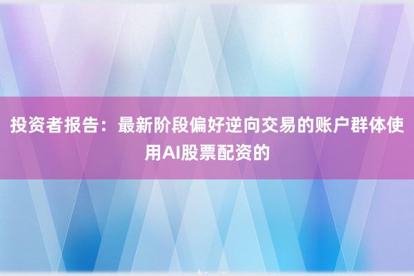 投资者报告:最新阶段偏好逆向交易的账户群体使用AI股票配资的