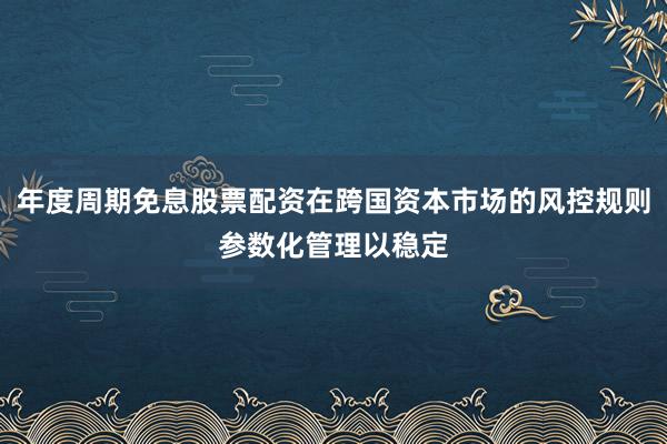 年度周期免息股票配资在跨国资本市场的风控规则参数化管理以稳定