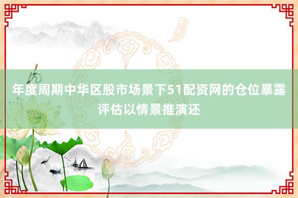 年度周期中华区股市场景下51配资网的仓位暴露评估以情景推演还