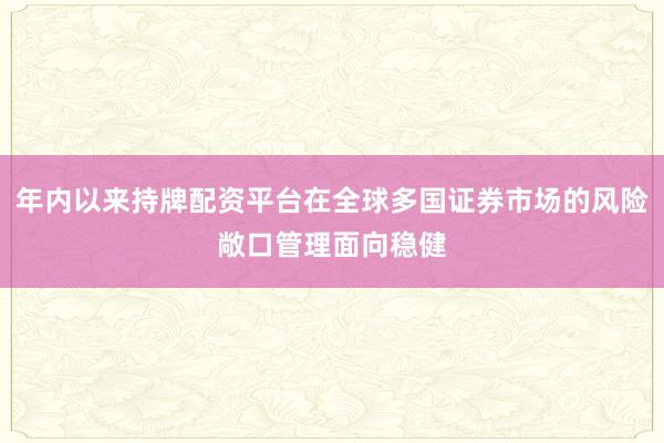 年内以来持牌配资平台在全球多国证券市场的风险敞口管理面向稳健