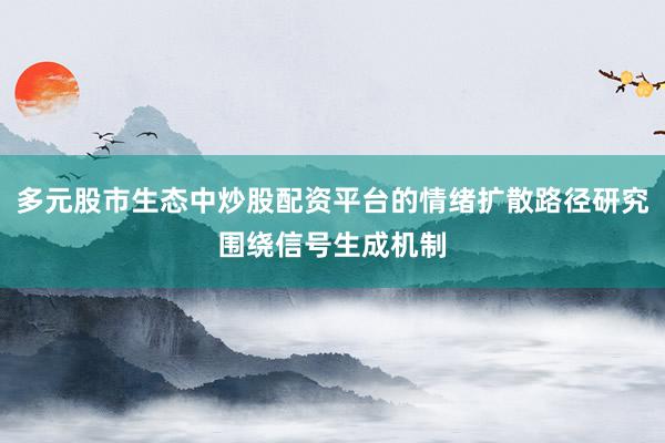 多元股市生态中炒股配资平台的情绪扩散路径研究围绕信号生成机制