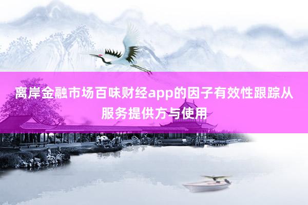 离岸金融市场百味财经app的因子有效性跟踪从服务提供方与使用