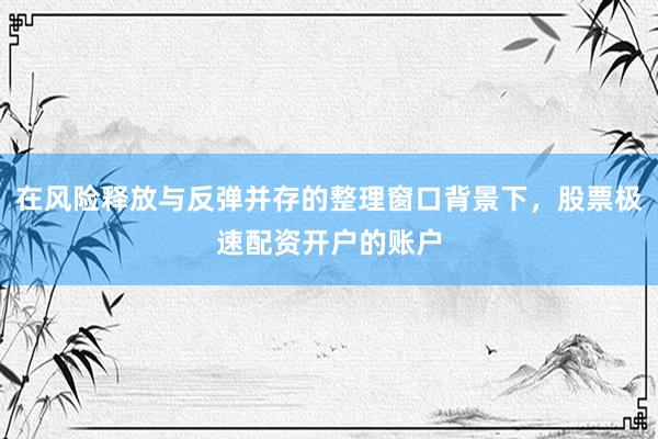 在风险释放与反弹并存的整理窗口背景下，股票极速配资开户的账户