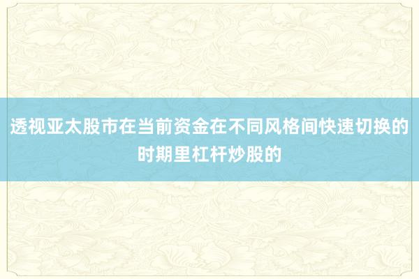 透视亚太股市在当前资金在不同风格间快速切换的时期里杠杆炒股的