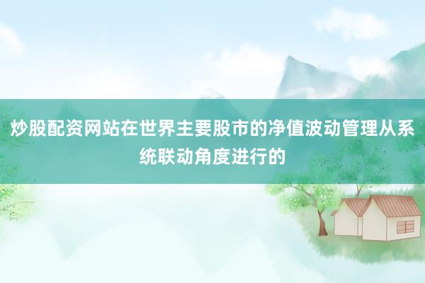 炒股配资网站在世界主要股市的净值波动管理从系统联动角度进行的