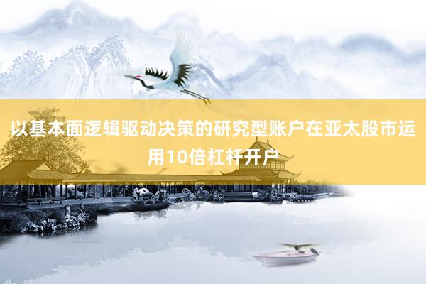 以基本面逻辑驱动决策的研究型账户在亚太股市运用10倍杠杆开户