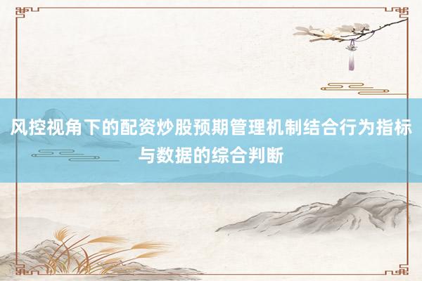 风控视角下的配资炒股预期管理机制结合行为指标与数据的综合判断