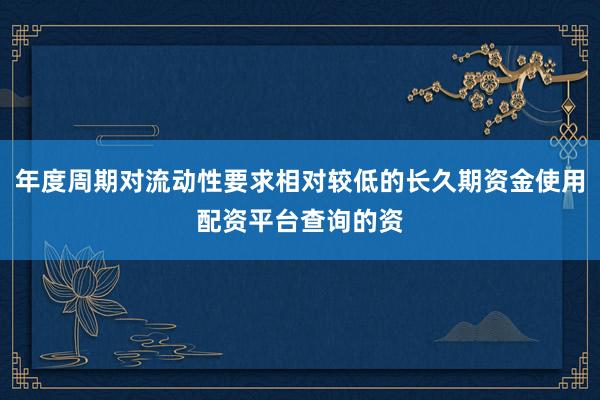 年度周期对流动性要求相对较低的长久期资金使用配资平台查询的资