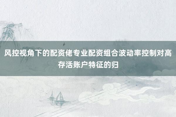 风控视角下的配资佬专业配资组合波动率控制对高存活账户特征的归