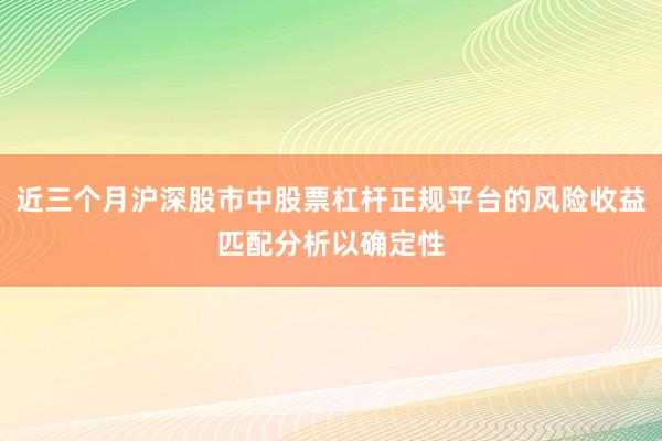 近三个月沪深股市中股票杠杆正规平台的风险收益匹配分析以确定性