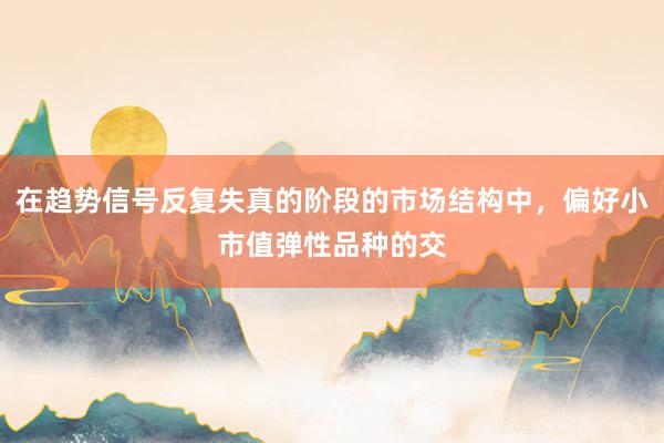 在趋势信号反复失真的阶段的市场结构中，偏好小市值弹性品种的交