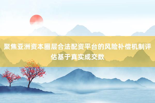 聚焦亚洲资本圈层合法配资平台的风险补偿机制评估基于真实成交数