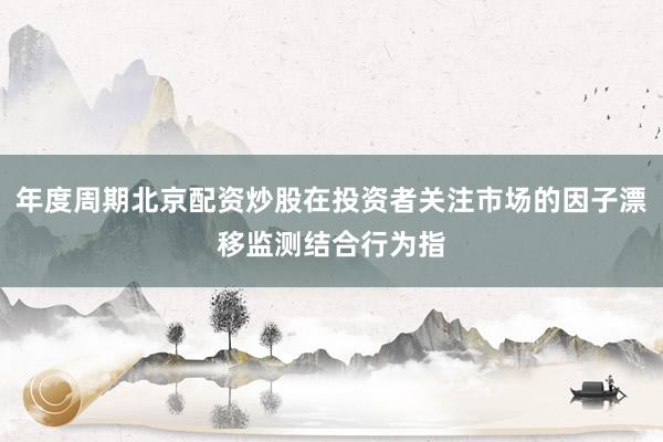 年度周期北京配资炒股在投资者关注市场的因子漂移监测结合行为指