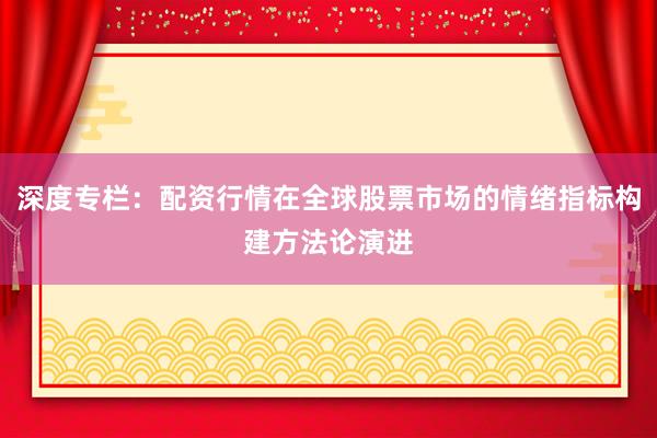 深度专栏：配资行情在全球股票市场的情绪指标构建方法论演进