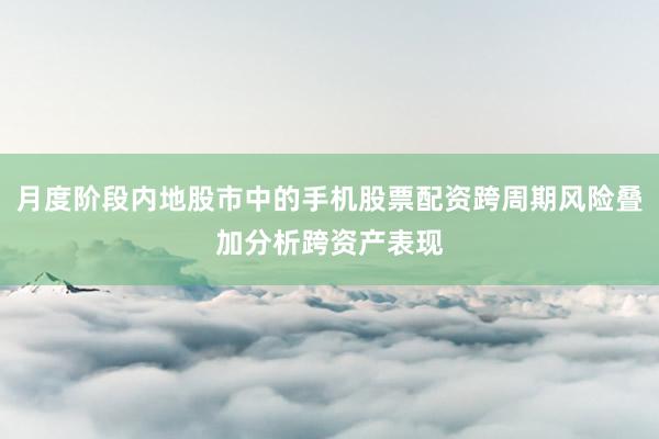 月度阶段内地股市中的手机股票配资跨周期风险叠加分析跨资产表现
