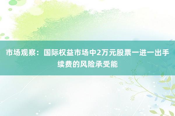 市场观察：国际权益市场中2万元股票一进一出手续费的风险承受能