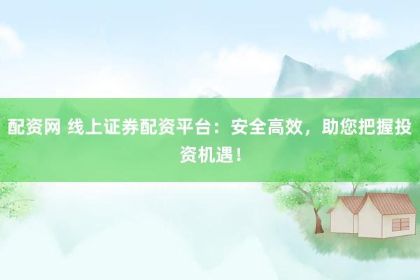 配资网 线上证券配资平台：安全高效，助您把握投资机遇！