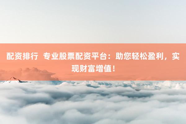 配资排行  专业股票配资平台：助您轻松盈利，实现财富增值！