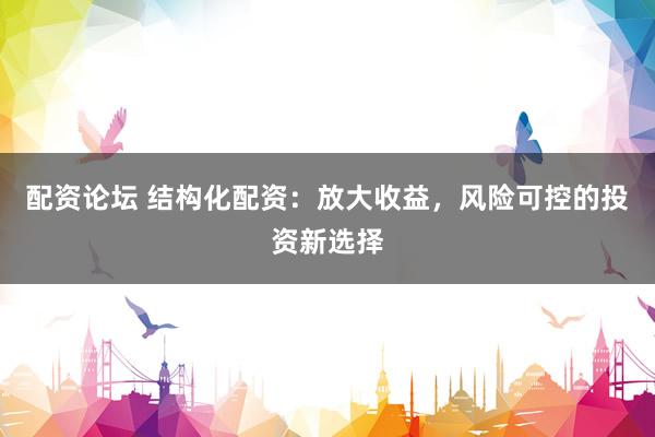 配资论坛 结构化配资：放大收益，风险可控的投资新选择