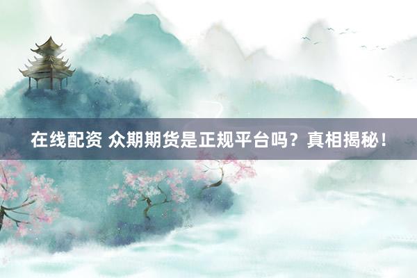 在线配资 众期期货是正规平台吗？真相揭秘！