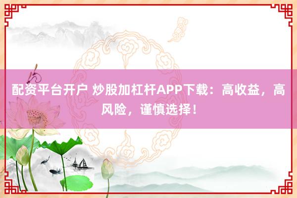 配资平台开户 炒股加杠杆APP下载：高收益，高风险，谨慎选择！
