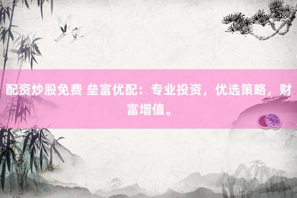 配资炒股免费 垒富优配：专业投资，优选策略，财富增值。