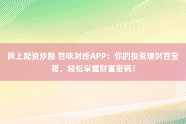 网上配资炒股 百味财经APP：你的投资理财百宝箱，轻松掌握财富密码！