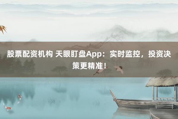 股票配资机构 天眼盯盘App：实时监控，投资决策更精准！