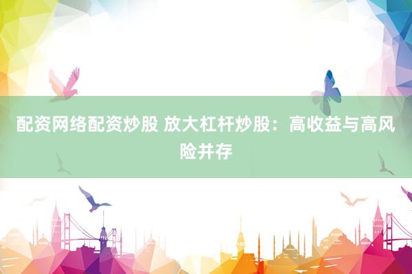 配资网络配资炒股 放大杠杆炒股：高收益与高风险并存