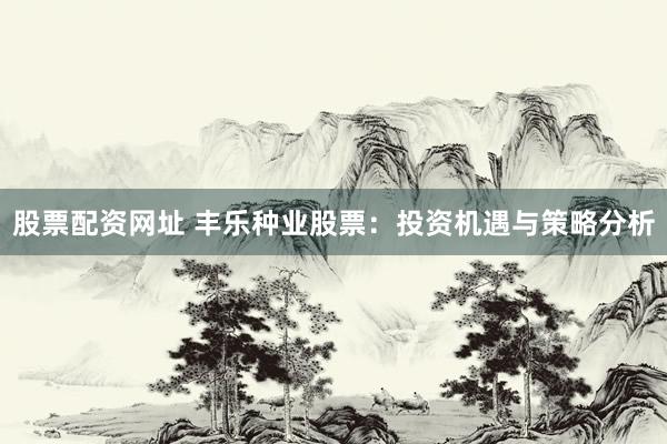股票配资网址 丰乐种业股票：投资机遇与策略分析