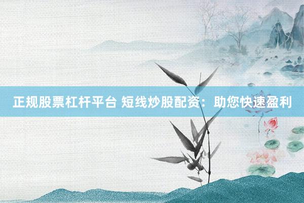 正规股票杠杆平台 短线炒股配资：助您快速盈利